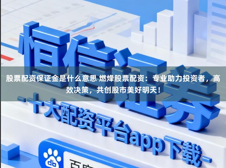 股票配资保证金是什么意思 燃烽股票配资：专业助力投资者，高效决策，共创股市美好明天！
