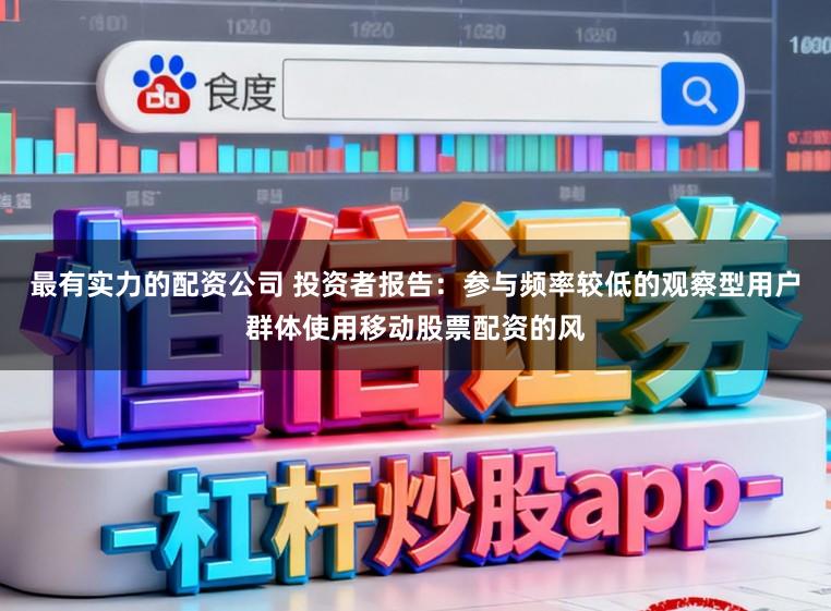 最有实力的配资公司 投资者报告：参与频率较低的观察型用户群体使用移动股票配资的风