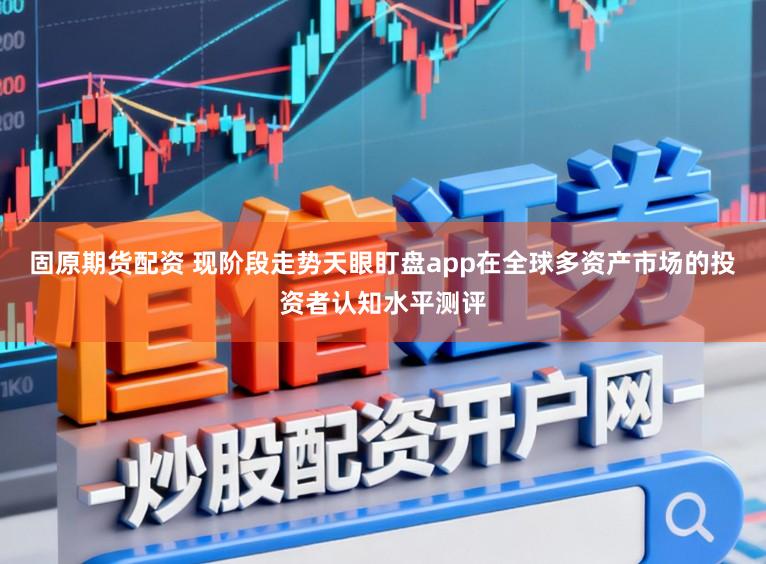 固原期货配资 现阶段走势天眼盯盘app在全球多资产市场的投资者认知水平测评