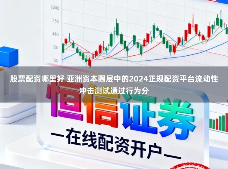 股票配资哪里好 亚洲资本圈层中的2024正规配资平台流动性冲击测试通过行为分