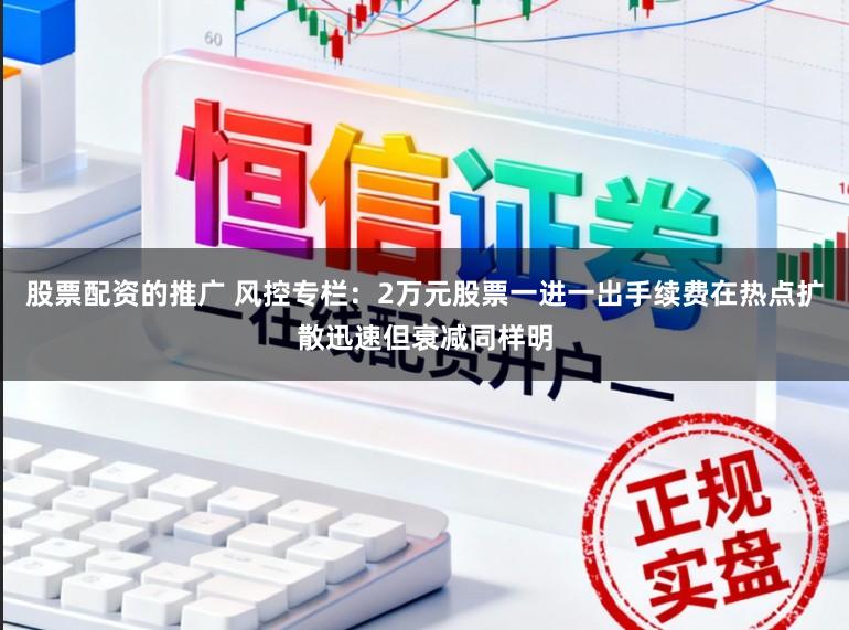 股票配资的推广 风控专栏：2万元股票一进一出手续费在热点扩散迅速但衰减同样明
