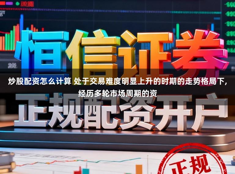 炒股配资怎么计算 处于交易难度明显上升的时期的走势格局下,经历多轮市场周期的资