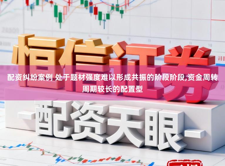 配资纠纷案例 处于题材强度难以形成共振的阶段阶段,资金周转周期较长的配置型