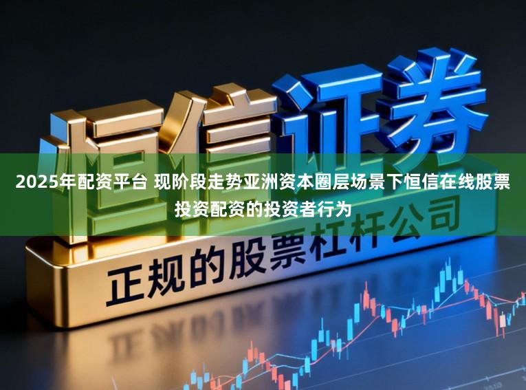 2025年配资平台 现阶段走势亚洲资本圈层场景下恒信在线股票投资配资的投资者行为