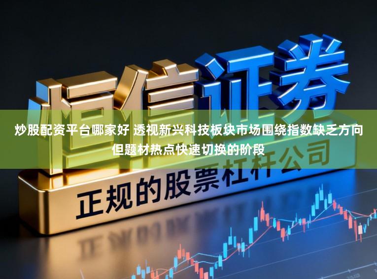 炒股配资平台哪家好 透视新兴科技板块市场围绕指数缺乏方向但题材热点快速切换的阶段