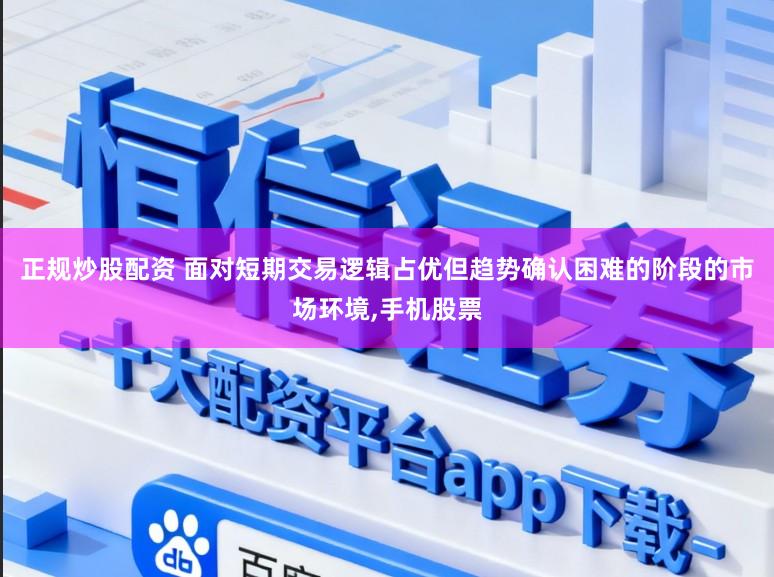 正规炒股配资 面对短期交易逻辑占优但趋势确认困难的阶段的市场环境,手机股票
