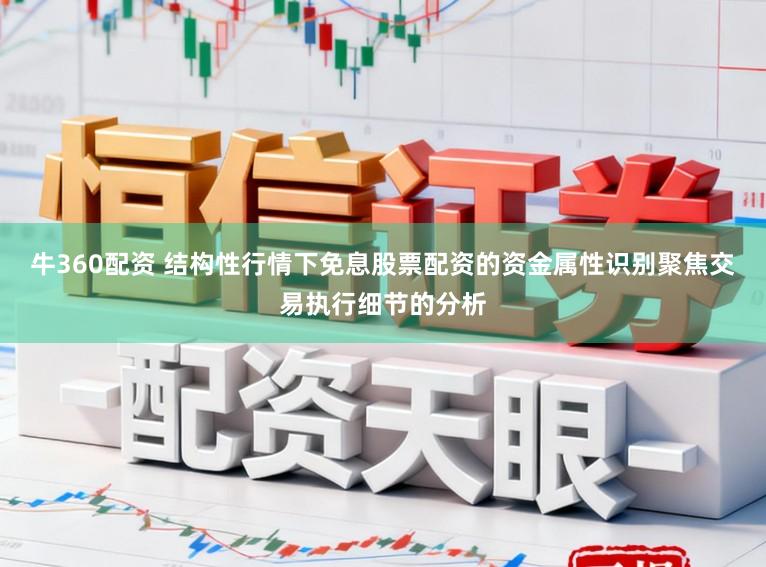 牛360配资 结构性行情下免息股票配资的资金属性识别聚焦交易执行细节的分析