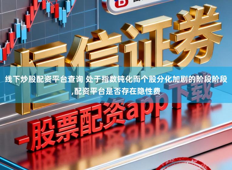 线下炒股配资平台查询 处于指数钝化而个股分化加剧的阶段阶段,配资平台是否存在隐性费