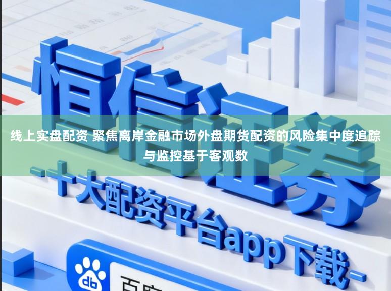 线上实盘配资 聚焦离岸金融市场外盘期货配资的风险集中度追踪与监控基于客观数