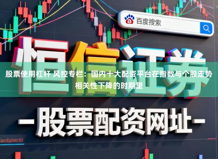股票使用杠杆 风控专栏：国内十大配资平台在指数与个股走势相关性下降的时期里