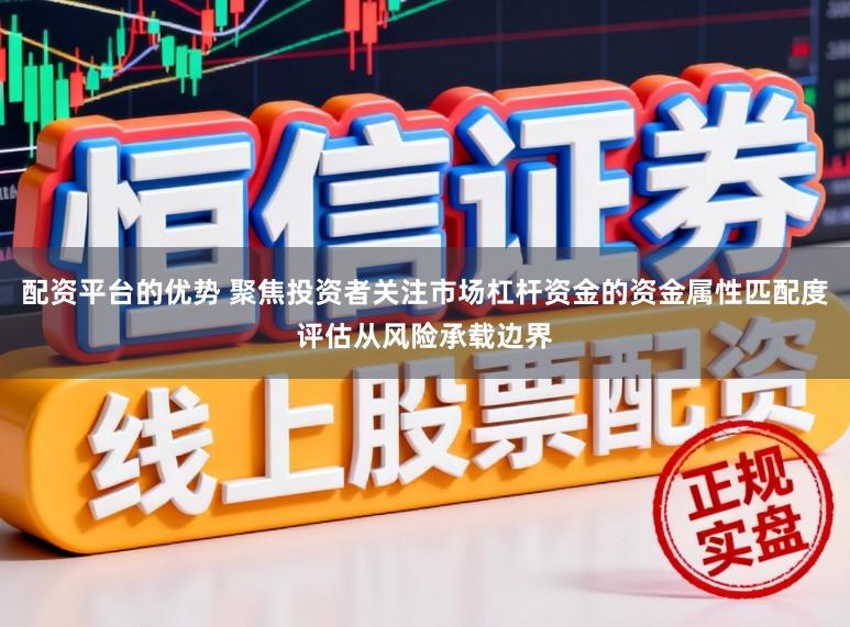 配资平台的优势 聚焦投资者关注市场杠杆资金的资金属性匹配度评估从风险承载边界