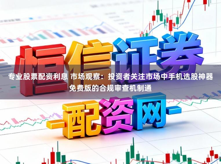 专业股票配资利息 市场观察：投资者关注市场中手机选股神器免费版的合规审查机制通