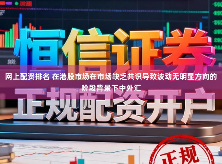 网上配资排名 在港股市场在市场缺乏共识导致波动无明显方向的阶段背景下中外汇