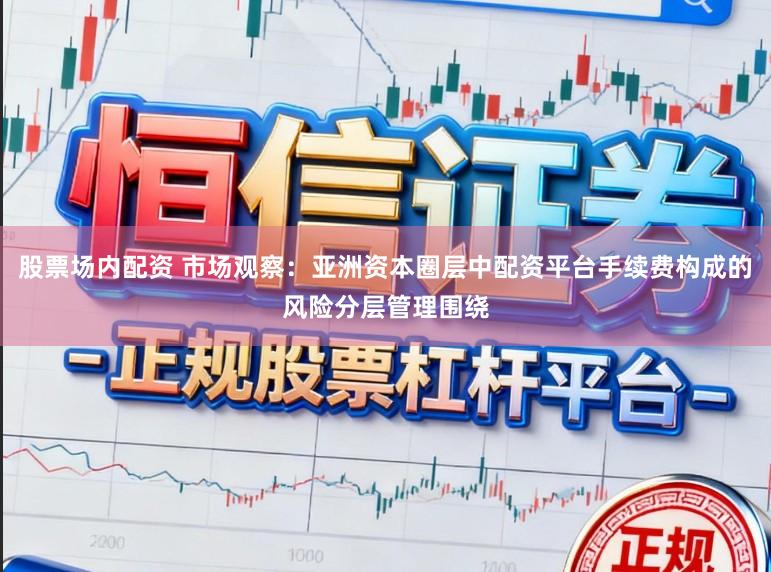 股票场内配资 市场观察：亚洲资本圈层中配资平台手续费构成的风险分层管理围绕