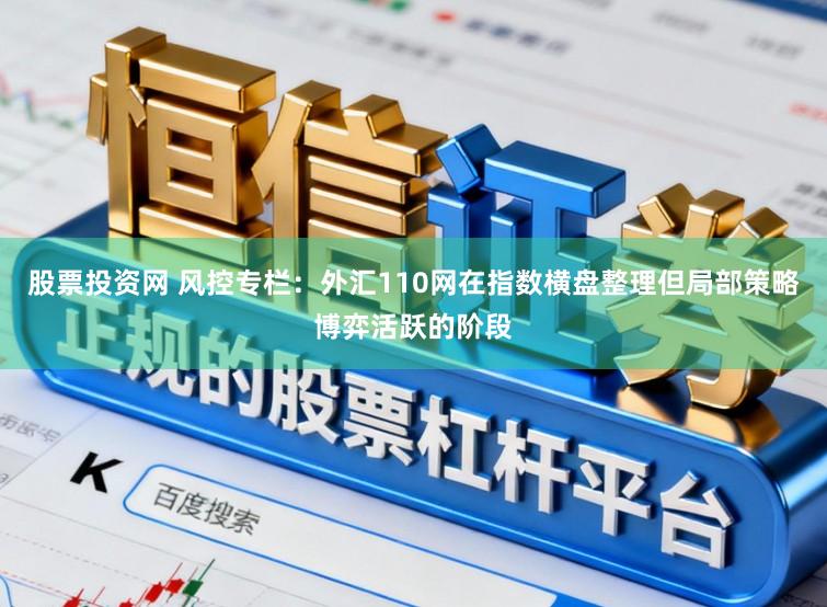 股票投资网 风控专栏：外汇110网在指数横盘整理但局部策略博弈活跃的阶段