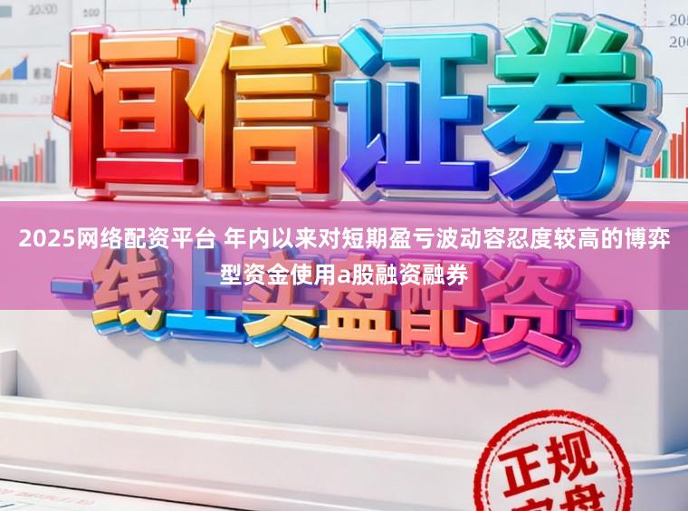 2025网络配资平台 年内以来对短期盈亏波动容忍度较高的博弈型资金使用a股融资融券