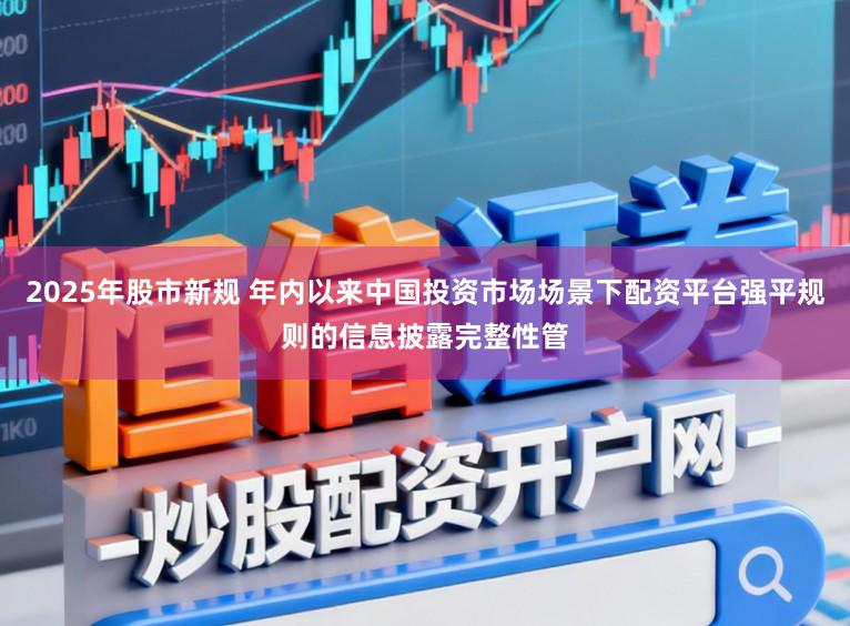 2025年股市新规 年内以来中国投资市场场景下配资平台强平规则的信息披露完整性管