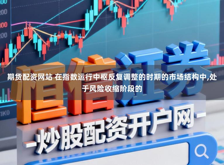 期货配资网站 在指数运行中枢反复调整的时期的市场结构中,处于风险收缩阶段的