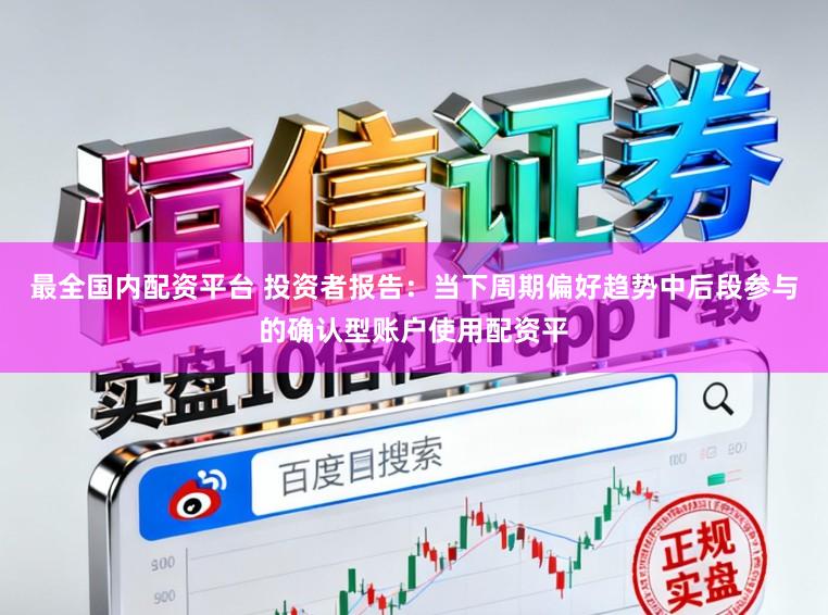 最全国内配资平台 投资者报告：当下周期偏好趋势中后段参与的确认型账户使用配资平