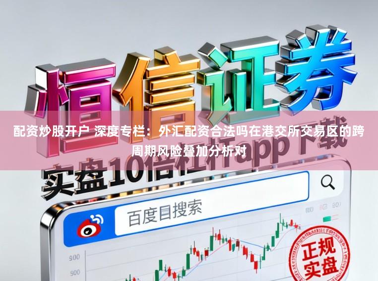 配资炒股开户 深度专栏：外汇配资合法吗在港交所交易区的跨周期风险叠加分析对