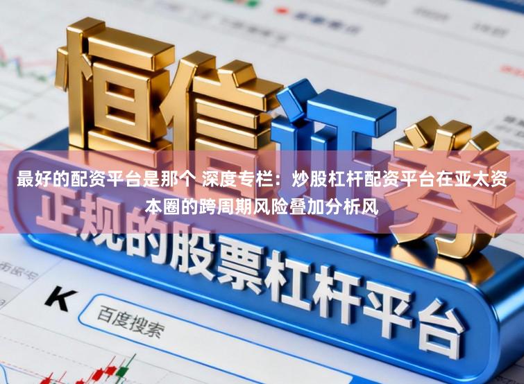 最好的配资平台是那个 深度专栏：炒股杠杆配资平台在亚太资本圈的跨周期风险叠加分析风
