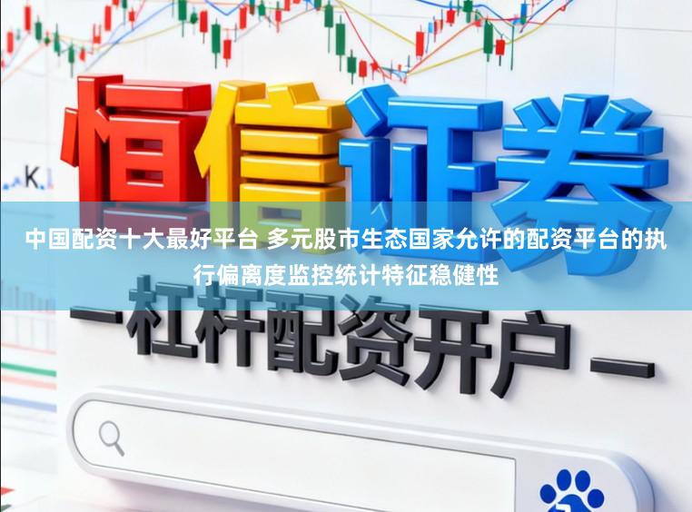 中国配资十大最好平台 多元股市生态国家允许的配资平台的执行偏离度监控统计特征稳健性