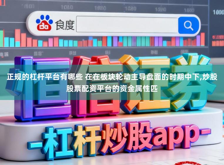 正规的杠杆平台有哪些 在在板块轮动主导盘面的时期中下,炒股股票配资平台的资金属性匹