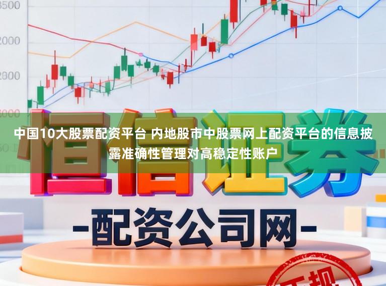 中国10大股票配资平台 内地股市中股票网上配资平台的信息披露准确性管理对高稳定性账户