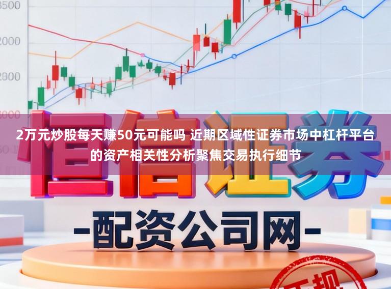2万元炒股每天赚50元可能吗 近期区域性证券市场中杠杆平台的资产相关性分析聚焦交易执行细节