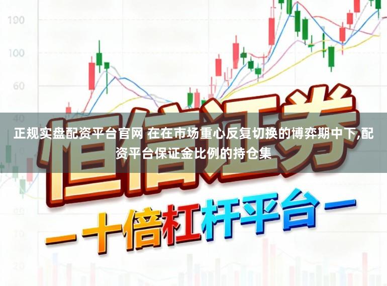 正规实盘配资平台官网 在在市场重心反复切换的博弈期中下,配资平台保证金比例的持仓集