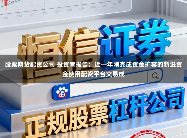 股票期货配资公司 投资者报告：近一年刚完成资金扩容的新进资金使用配资平台交易成