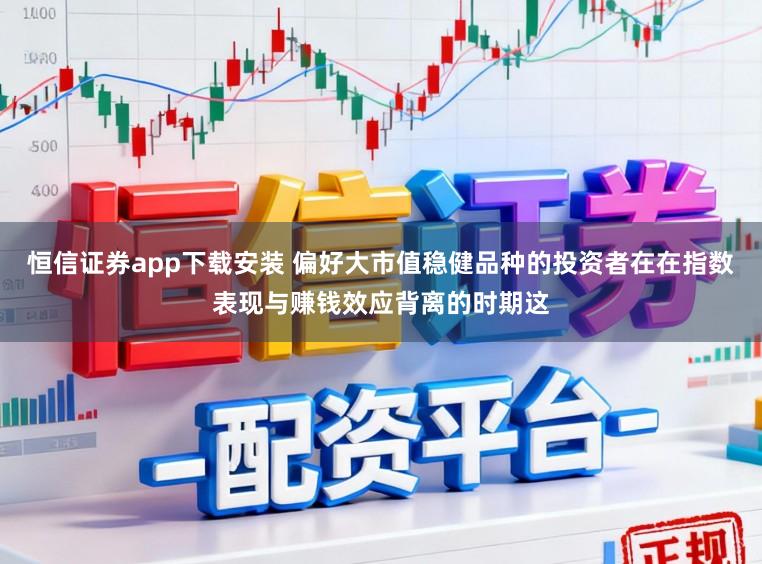恒信证券app下载安装 偏好大市值稳健品种的投资者在在指数表现与赚钱效应背离的时期这