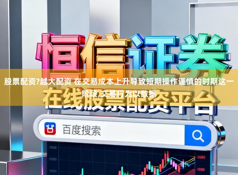 股票配资?越大配资 在交易成本上升导致短期操作谨慎的时期这一阶段,交易行为以数据