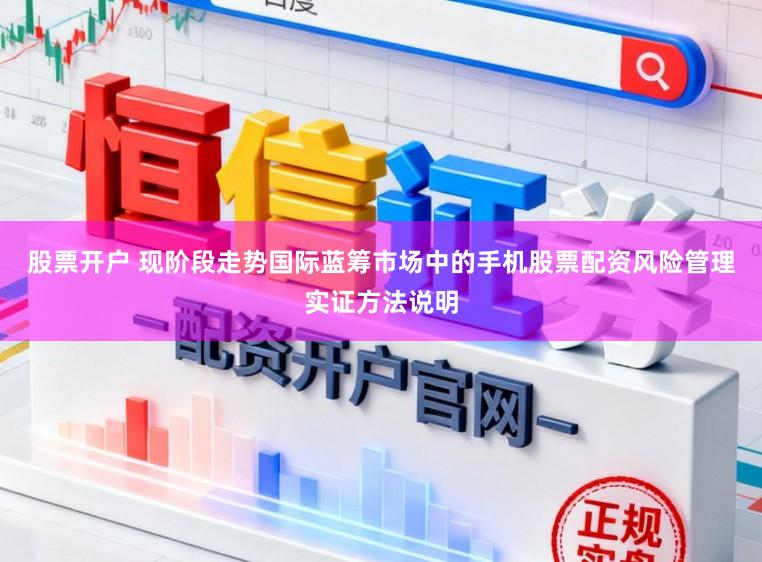 股票开户 现阶段走势国际蓝筹市场中的手机股票配资风险管理实证方法说明