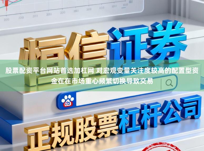 股票配资平台网站首选加杠网 对宏观变量关注度较高的配置型资金在在市场重心频繁切换导致交易