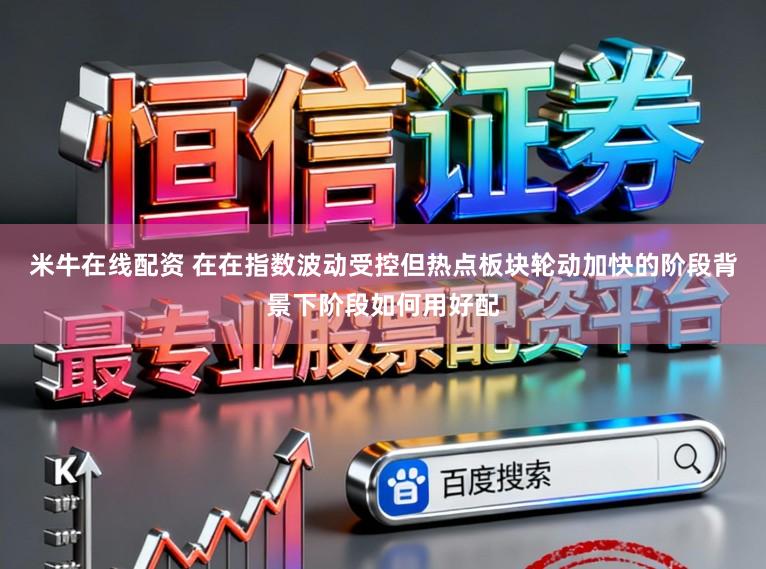 米牛在线配资 在在指数波动受控但热点板块轮动加快的阶段背景下阶段如何用好配