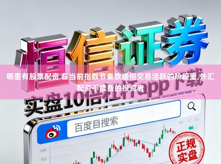 哪里有股票配资 在当前指数节奏放缓但交易活跃的阶段里,外汇配资手续费的投资者