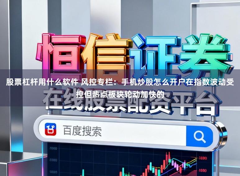 股票杠杆用什么软件 风控专栏：手机炒股怎么开户在指数波动受控但热点板块轮动加快的