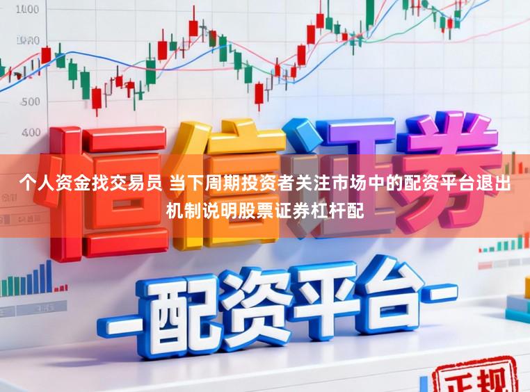 个人资金找交易员 当下周期投资者关注市场中的配资平台退出机制说明股票证券杠杆配
