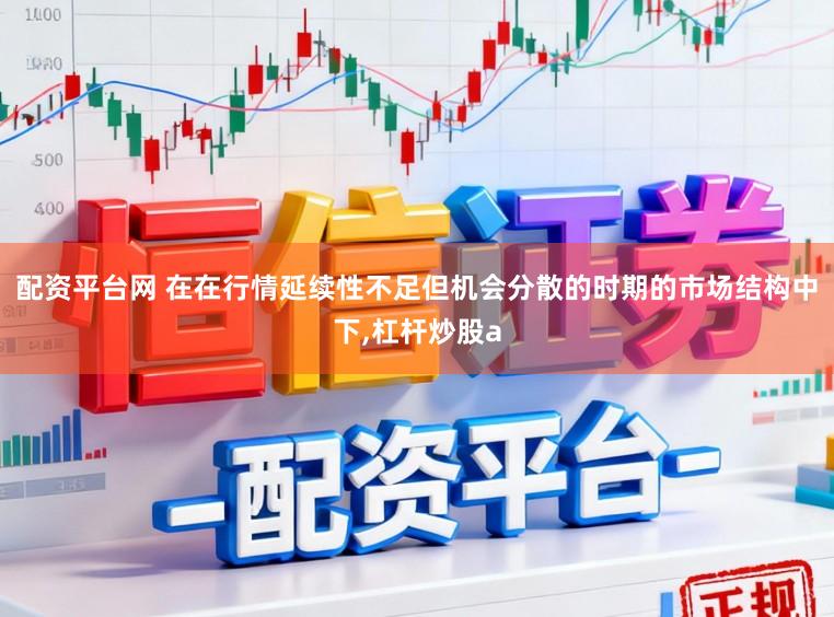 配资平台网 在在行情延续性不足但机会分散的时期的市场结构中下,杠杆炒股a