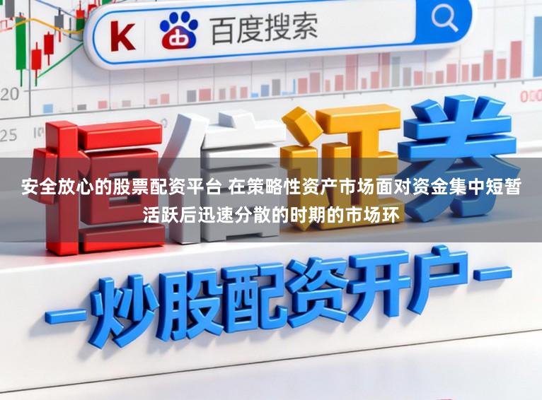 安全放心的股票配资平台 在策略性资产市场面对资金集中短暂活跃后迅速分散的时期的市场环