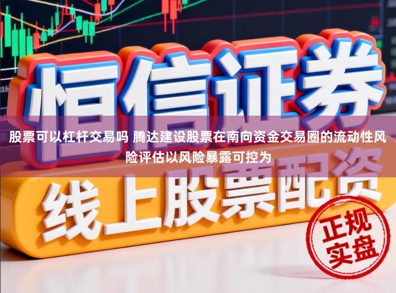 股票可以杠杆交易吗 腾达建设股票在南向资金交易圈的流动性风险评估以风险暴露可控为