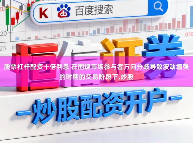 股票杠杆配资十倍利息 在围绕市场参与者方向分歧导致波动增强的时期的交易阶段下,炒股