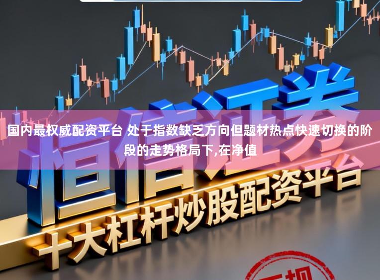 国内最权威配资平台 处于指数缺乏方向但题材热点快速切换的阶段的走势格局下,在净值