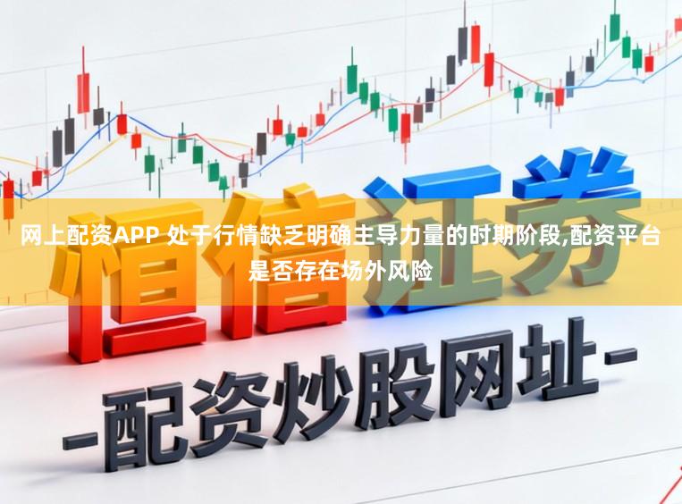 网上配资APP 处于行情缺乏明确主导力量的时期阶段,配资平台是否存在场外风险