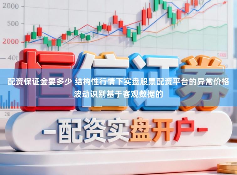 配资保证金要多少 结构性行情下实盘股票配资平台的异常价格波动识别基于客观数据的