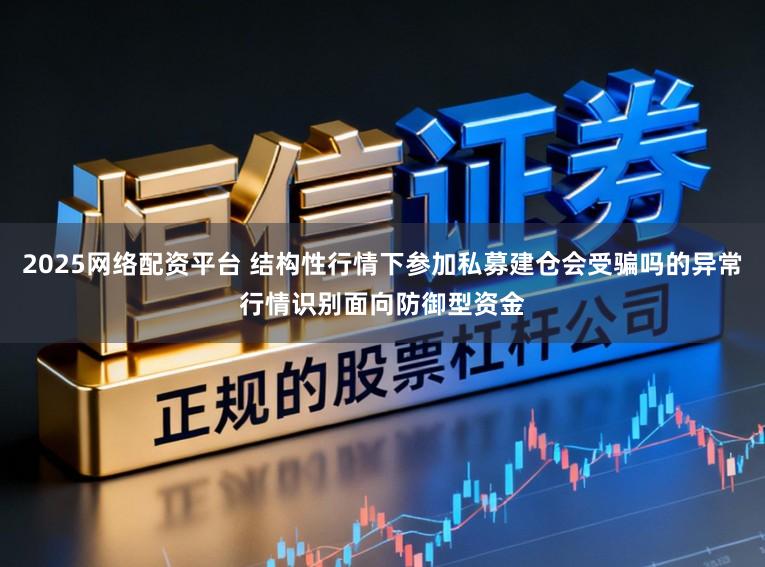 2025网络配资平台 结构性行情下参加私募建仓会受骗吗的异常行情识别面向防御型资金