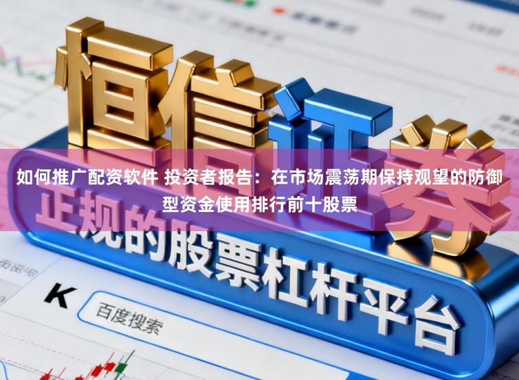 如何推广配资软件 投资者报告：在市场震荡期保持观望的防御型资金使用排行前十股票
