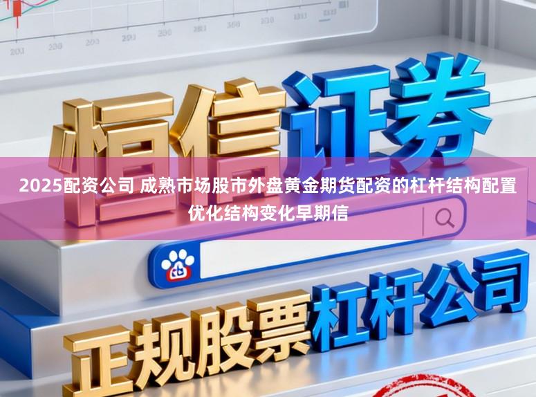 2025配资公司 成熟市场股市外盘黄金期货配资的杠杆结构配置优化结构变化早期信