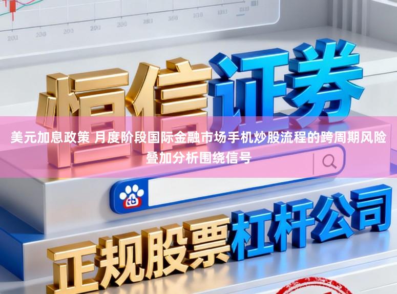 美元加息政策 月度阶段国际金融市场手机炒股流程的跨周期风险叠加分析围绕信号